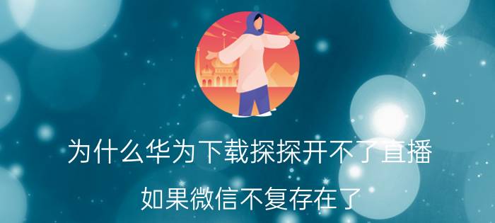 为什么华为下载探探开不了直播 如果微信不复存在了，你会怎么样？